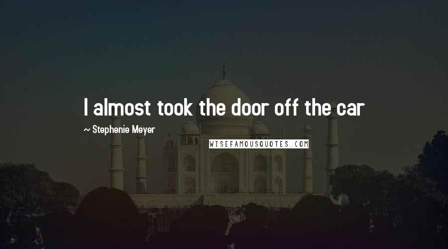 Stephenie Meyer Quotes: I almost took the door off the car