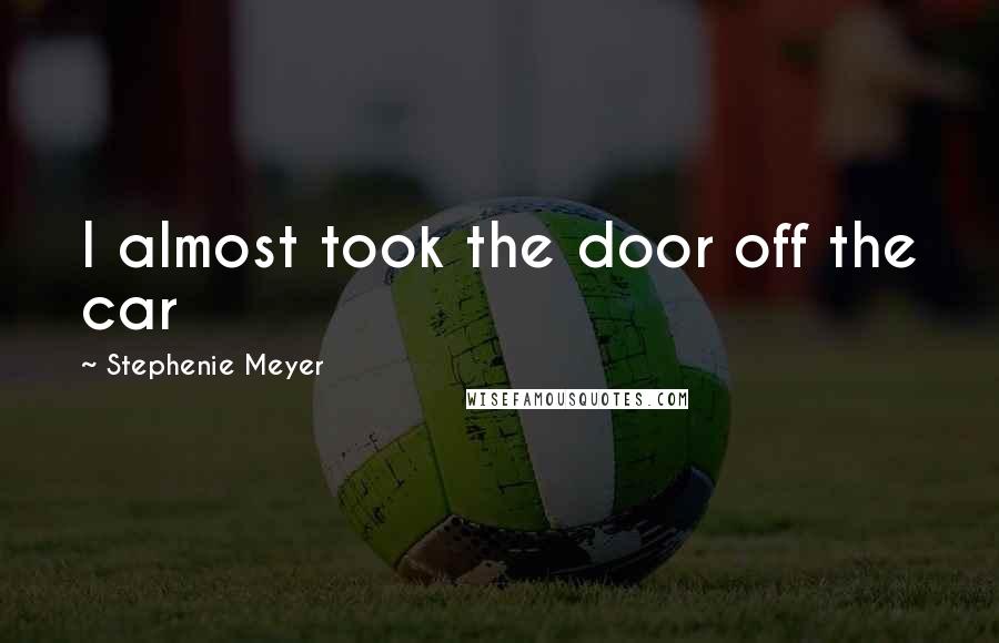 Stephenie Meyer Quotes: I almost took the door off the car