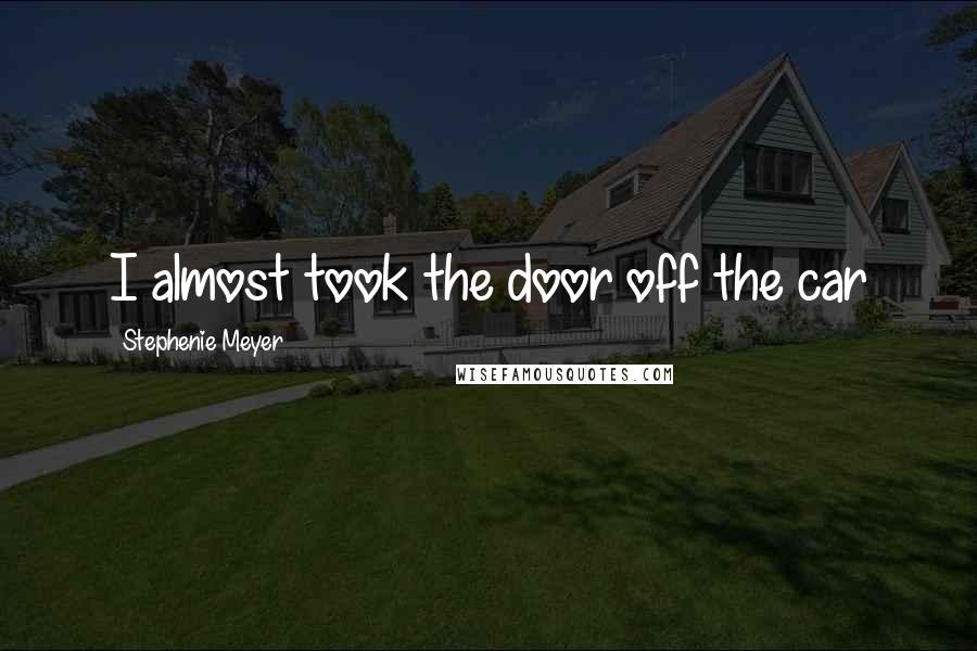 Stephenie Meyer Quotes: I almost took the door off the car