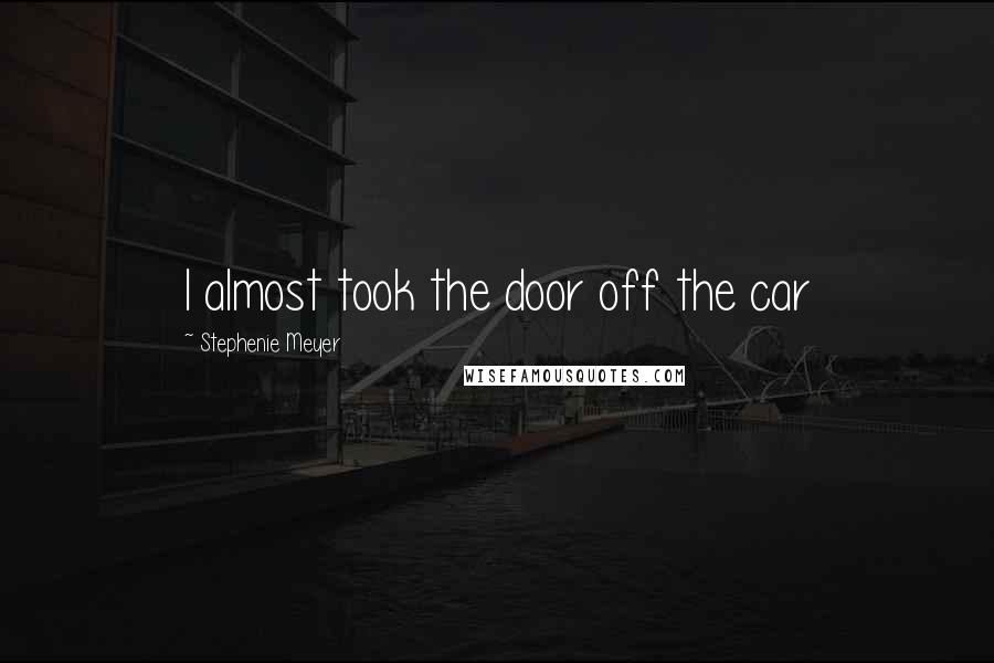 Stephenie Meyer Quotes: I almost took the door off the car