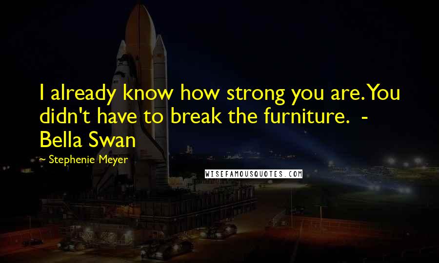 Stephenie Meyer Quotes: I already know how strong you are. You didn't have to break the furniture.  - Bella Swan