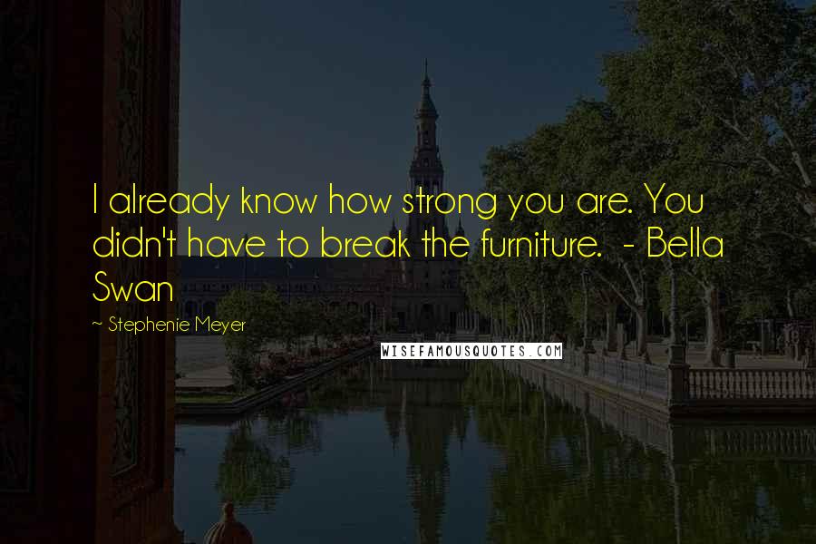 Stephenie Meyer Quotes: I already know how strong you are. You didn't have to break the furniture.  - Bella Swan