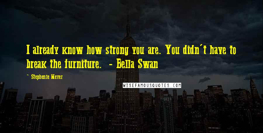 Stephenie Meyer Quotes: I already know how strong you are. You didn't have to break the furniture.  - Bella Swan