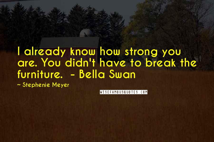 Stephenie Meyer Quotes: I already know how strong you are. You didn't have to break the furniture.  - Bella Swan