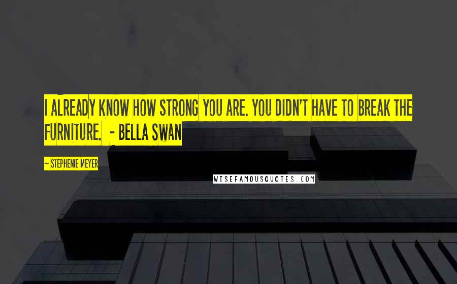 Stephenie Meyer Quotes: I already know how strong you are. You didn't have to break the furniture.  - Bella Swan