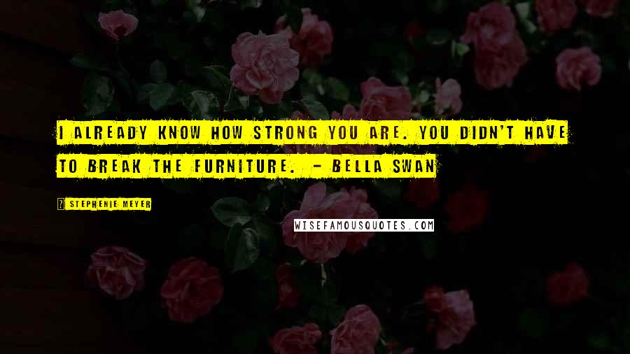 Stephenie Meyer Quotes: I already know how strong you are. You didn't have to break the furniture.  - Bella Swan