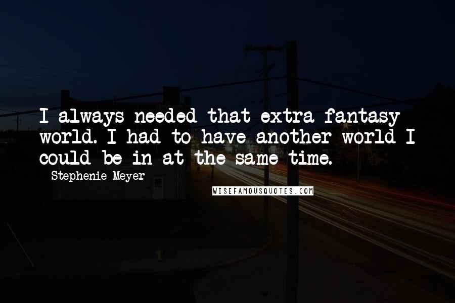 Stephenie Meyer Quotes: I always needed that extra fantasy world. I had to have another world I could be in at the same time.