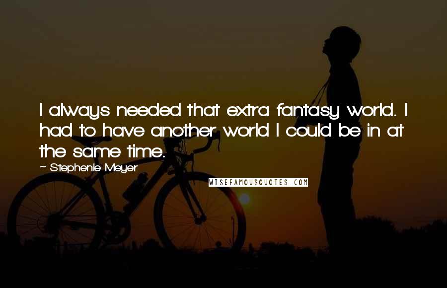 Stephenie Meyer Quotes: I always needed that extra fantasy world. I had to have another world I could be in at the same time.