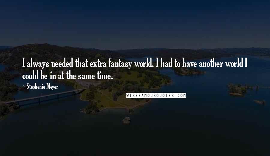 Stephenie Meyer Quotes: I always needed that extra fantasy world. I had to have another world I could be in at the same time.