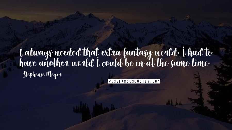 Stephenie Meyer Quotes: I always needed that extra fantasy world. I had to have another world I could be in at the same time.