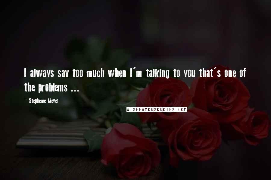 Stephenie Meyer Quotes: I always say too much when I'm talking to you that's one of the problems ...