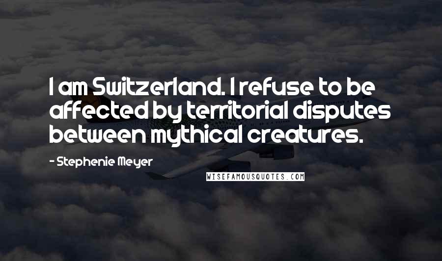 Stephenie Meyer Quotes: I am Switzerland. I refuse to be affected by territorial disputes between mythical creatures.