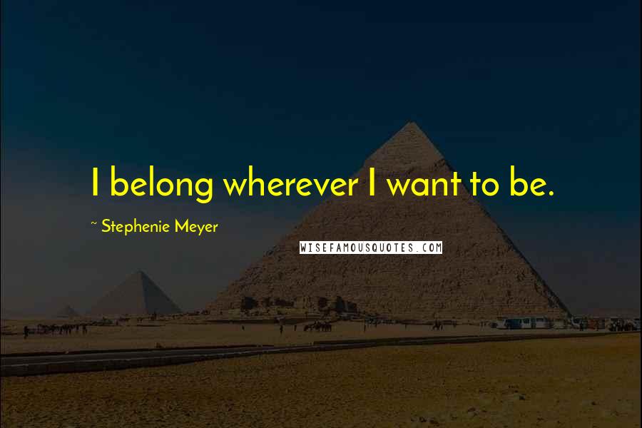 Stephenie Meyer Quotes: I belong wherever I want to be.