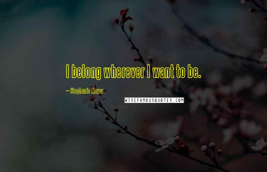 Stephenie Meyer Quotes: I belong wherever I want to be.