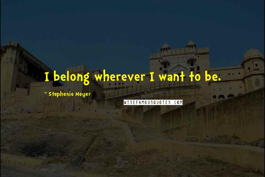 Stephenie Meyer Quotes: I belong wherever I want to be.