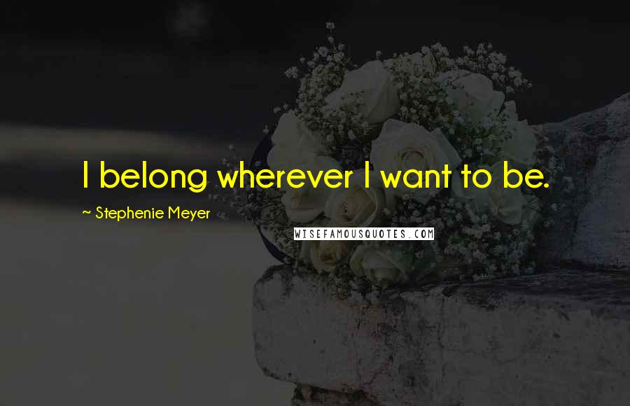 Stephenie Meyer Quotes: I belong wherever I want to be.