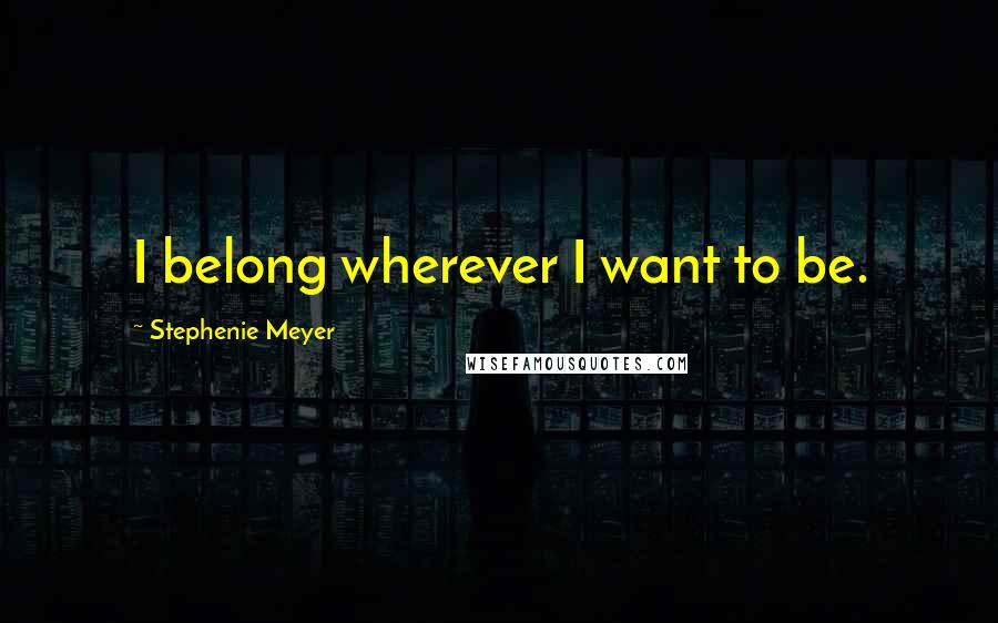 Stephenie Meyer Quotes: I belong wherever I want to be.