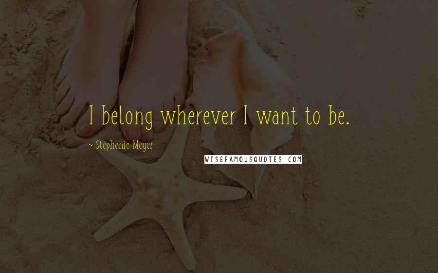 Stephenie Meyer Quotes: I belong wherever I want to be.