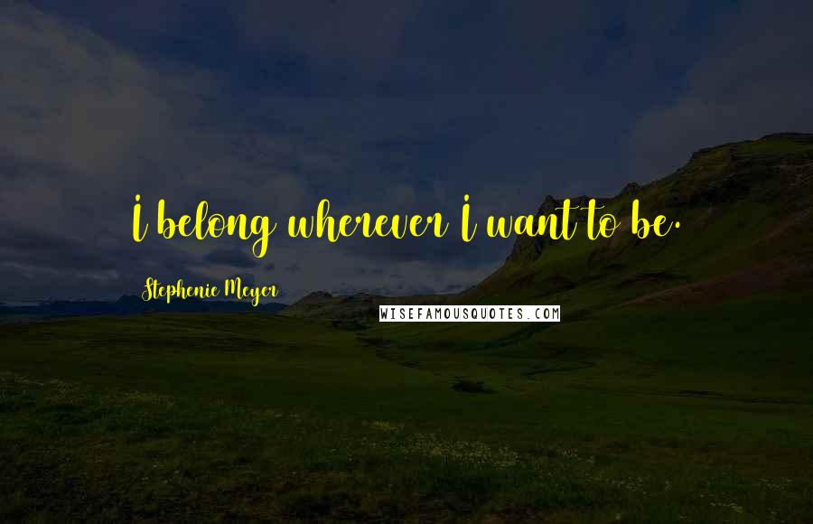 Stephenie Meyer Quotes: I belong wherever I want to be.