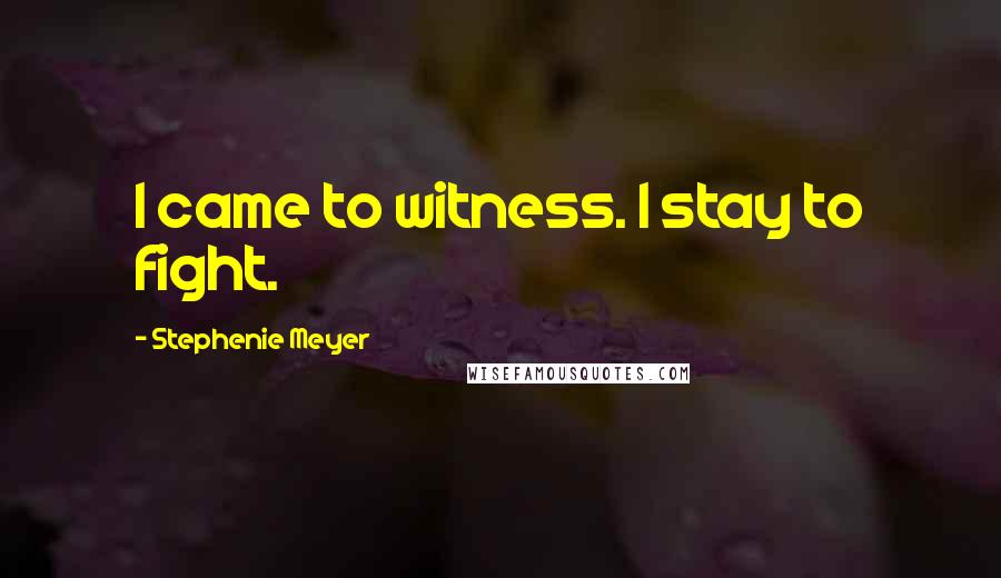 Stephenie Meyer Quotes: I came to witness. I stay to fight.