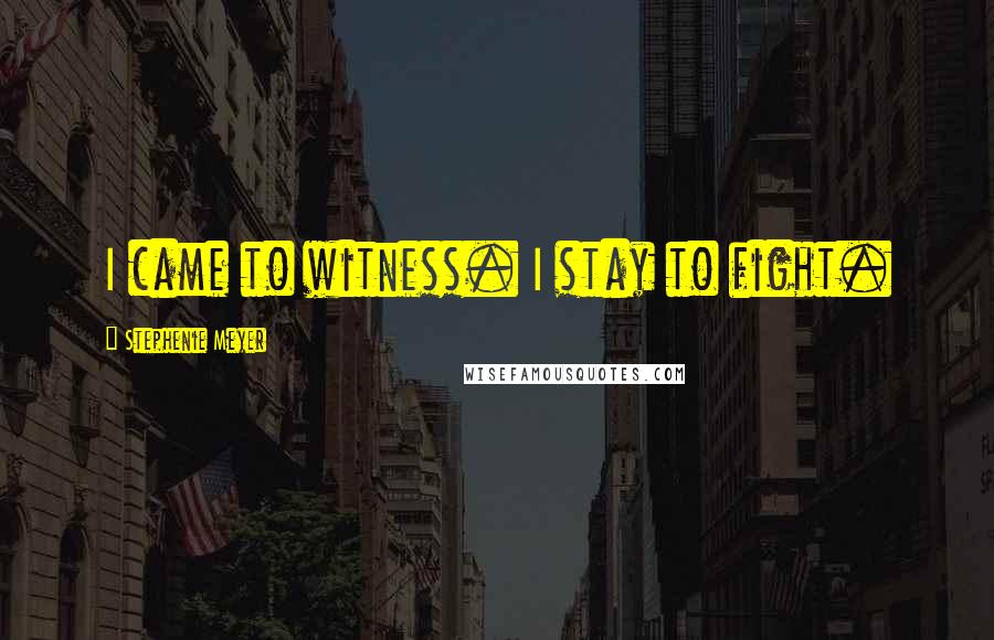 Stephenie Meyer Quotes: I came to witness. I stay to fight.