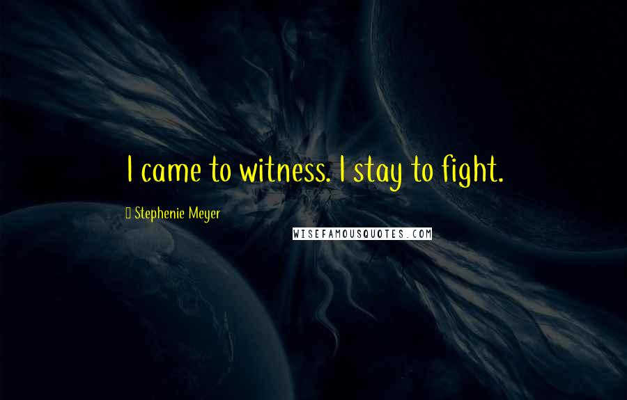 Stephenie Meyer Quotes: I came to witness. I stay to fight.