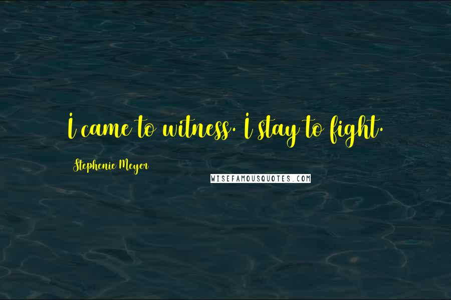 Stephenie Meyer Quotes: I came to witness. I stay to fight.