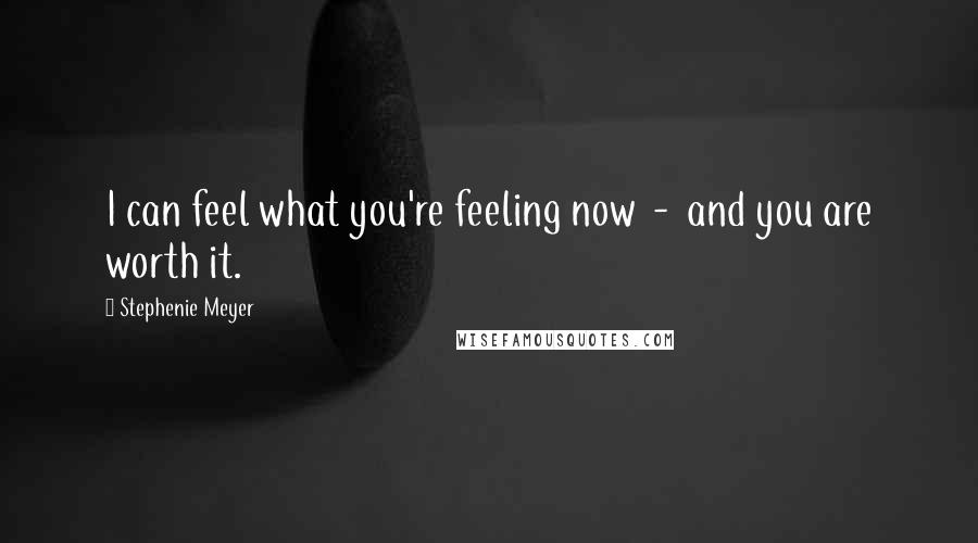 Stephenie Meyer Quotes: I can feel what you're feeling now - and you are worth it.
