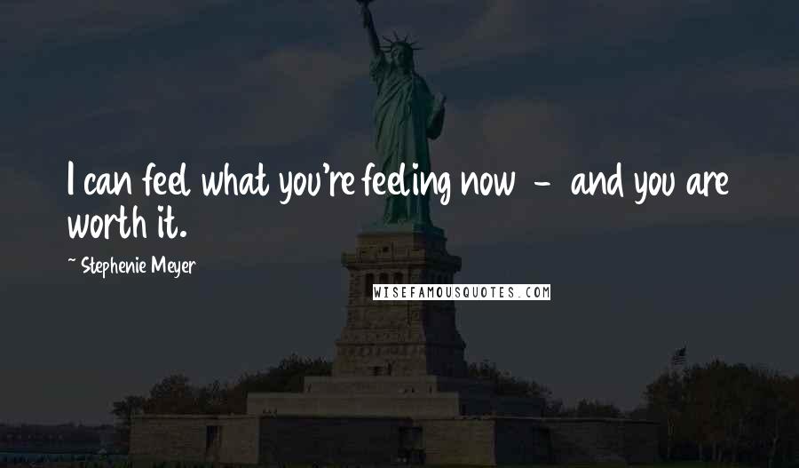 Stephenie Meyer Quotes: I can feel what you're feeling now  -  and you are worth it.