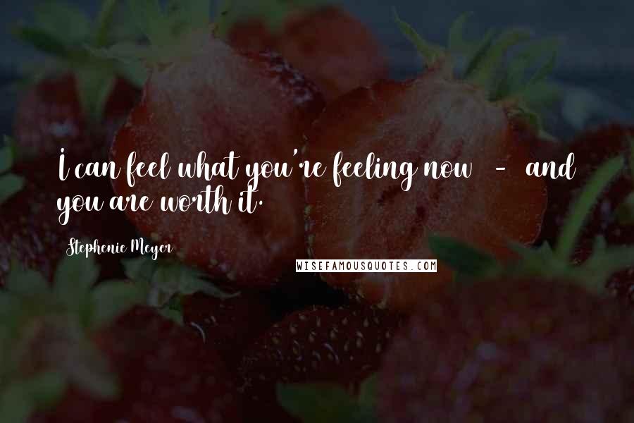 Stephenie Meyer Quotes: I can feel what you're feeling now  -  and you are worth it.