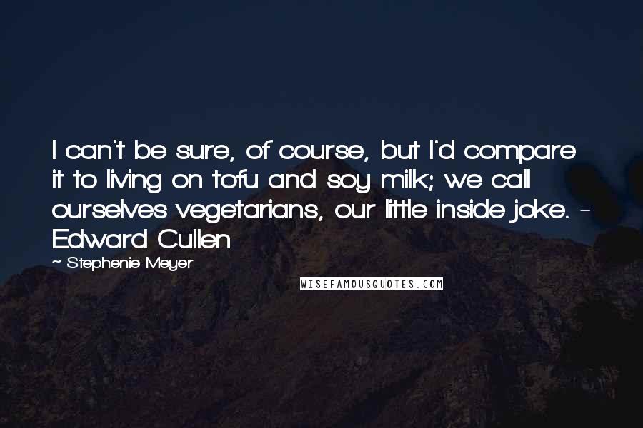 Stephenie Meyer Quotes: I can't be sure, of course, but I'd compare it to living on tofu and soy milk; we call ourselves vegetarians, our little inside joke. - Edward Cullen