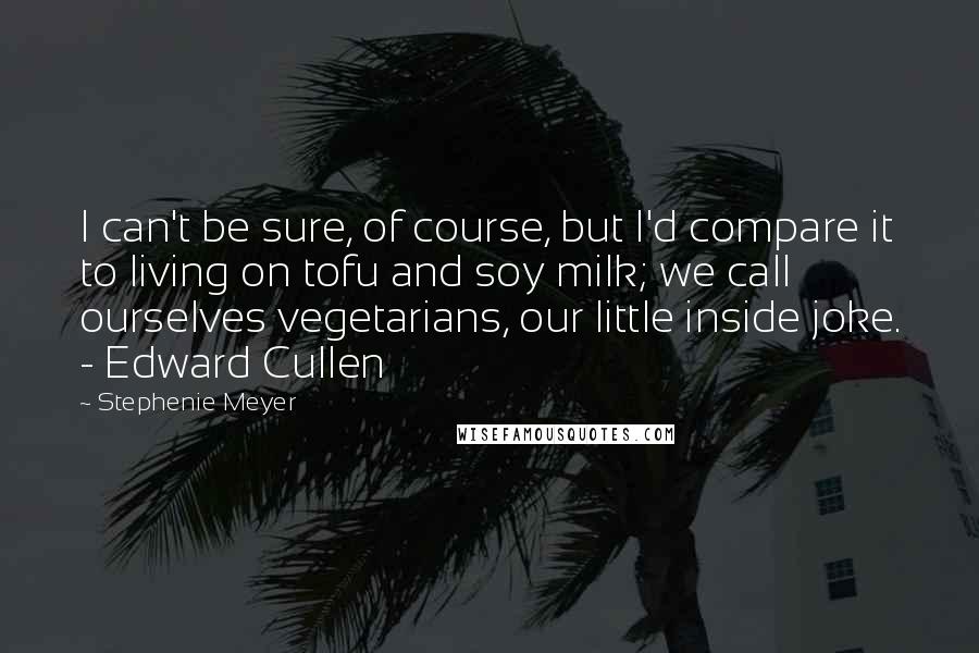 Stephenie Meyer Quotes: I can't be sure, of course, but I'd compare it to living on tofu and soy milk; we call ourselves vegetarians, our little inside joke. - Edward Cullen