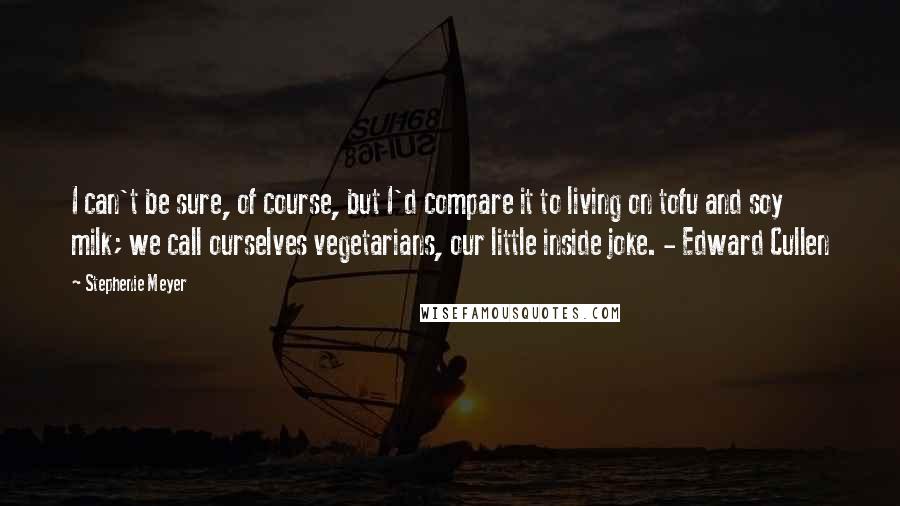 Stephenie Meyer Quotes: I can't be sure, of course, but I'd compare it to living on tofu and soy milk; we call ourselves vegetarians, our little inside joke. - Edward Cullen