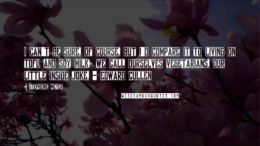 Stephenie Meyer Quotes: I can't be sure, of course, but I'd compare it to living on tofu and soy milk; we call ourselves vegetarians, our little inside joke. - Edward Cullen