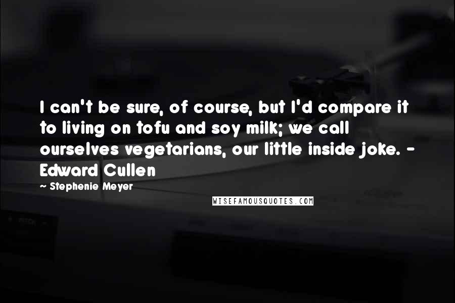 Stephenie Meyer Quotes: I can't be sure, of course, but I'd compare it to living on tofu and soy milk; we call ourselves vegetarians, our little inside joke. - Edward Cullen