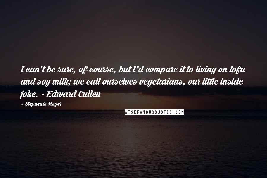 Stephenie Meyer Quotes: I can't be sure, of course, but I'd compare it to living on tofu and soy milk; we call ourselves vegetarians, our little inside joke. - Edward Cullen