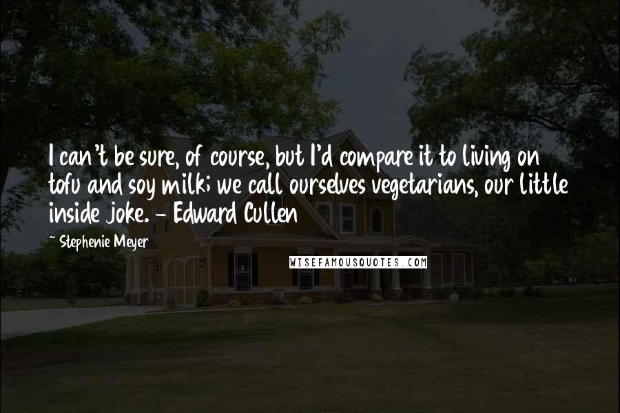 Stephenie Meyer Quotes: I can't be sure, of course, but I'd compare it to living on tofu and soy milk; we call ourselves vegetarians, our little inside joke. - Edward Cullen