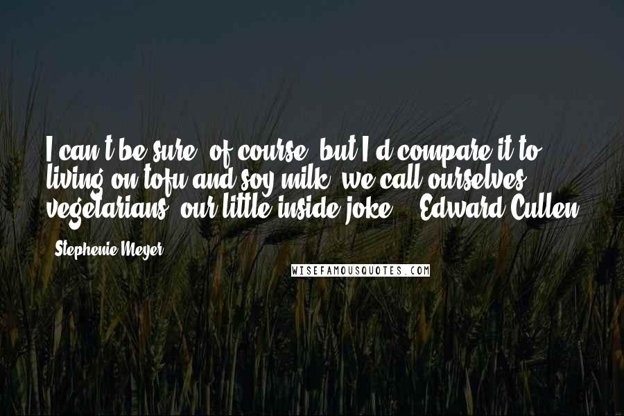 Stephenie Meyer Quotes: I can't be sure, of course, but I'd compare it to living on tofu and soy milk; we call ourselves vegetarians, our little inside joke. - Edward Cullen