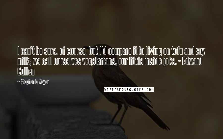 Stephenie Meyer Quotes: I can't be sure, of course, but I'd compare it to living on tofu and soy milk; we call ourselves vegetarians, our little inside joke. - Edward Cullen