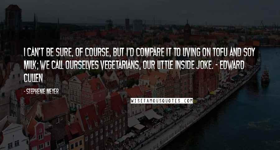 Stephenie Meyer Quotes: I can't be sure, of course, but I'd compare it to living on tofu and soy milk; we call ourselves vegetarians, our little inside joke. - Edward Cullen