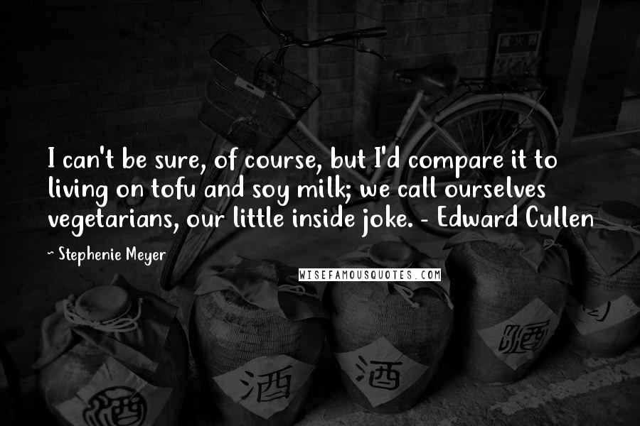 Stephenie Meyer Quotes: I can't be sure, of course, but I'd compare it to living on tofu and soy milk; we call ourselves vegetarians, our little inside joke. - Edward Cullen