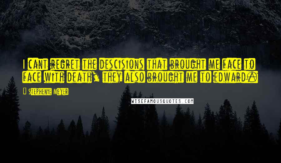 Stephenie Meyer Quotes: I cant regret the descisions that brought me face to face with death, they also brought me to edward.