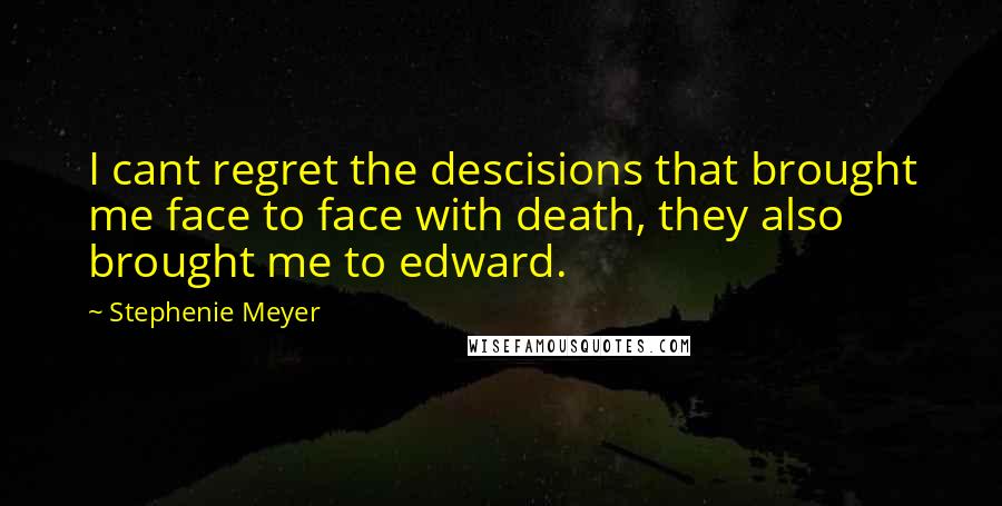 Stephenie Meyer Quotes: I cant regret the descisions that brought me face to face with death, they also brought me to edward.