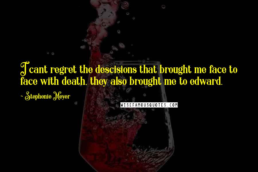 Stephenie Meyer Quotes: I cant regret the descisions that brought me face to face with death, they also brought me to edward.