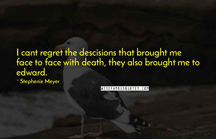 Stephenie Meyer Quotes: I cant regret the descisions that brought me face to face with death, they also brought me to edward.