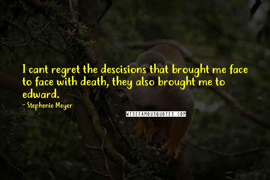 Stephenie Meyer Quotes: I cant regret the descisions that brought me face to face with death, they also brought me to edward.