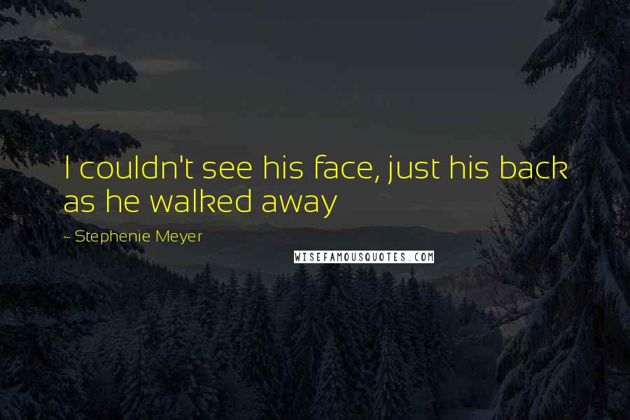Stephenie Meyer Quotes: I couldn't see his face, just his back as he walked away
