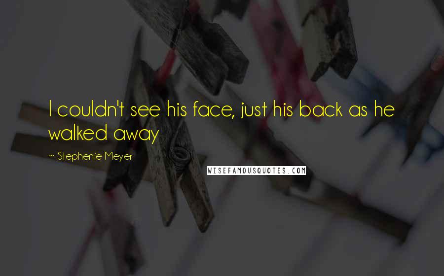Stephenie Meyer Quotes: I couldn't see his face, just his back as he walked away