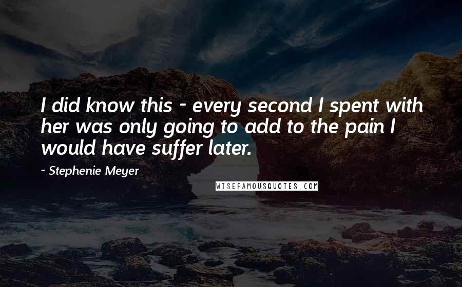 Stephenie Meyer Quotes: I did know this - every second I spent with her was only going to add to the pain I would have suffer later.