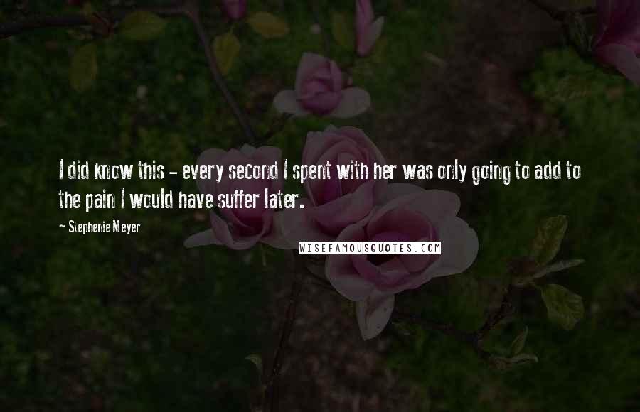 Stephenie Meyer Quotes: I did know this - every second I spent with her was only going to add to the pain I would have suffer later.